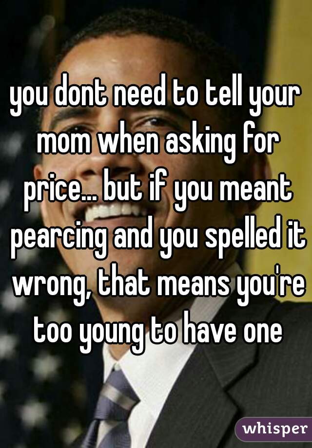you dont need to tell your mom when asking for price... but if you meant pearcing and you spelled it wrong, that means you're too young to have one