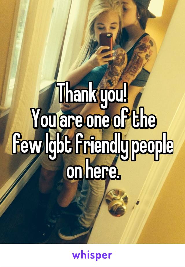 Thank you! 
You are one of the few lgbt friendly people on here.