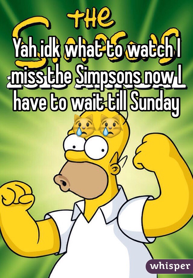 Yah idk what to watch I miss the Simpsons now I have to wait till Sunday 😿😿