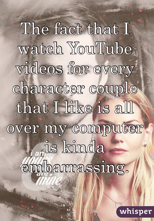 The fact that I watch YouTube videos for every character couple that I like is all over my computer is kinda embarrassing. 