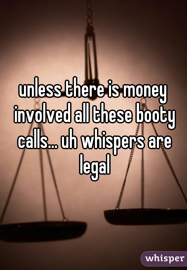 unless there is money involved all these booty calls... uh whispers are legal