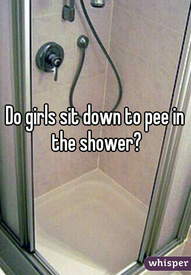 Do girls sit down to pee in the shower?