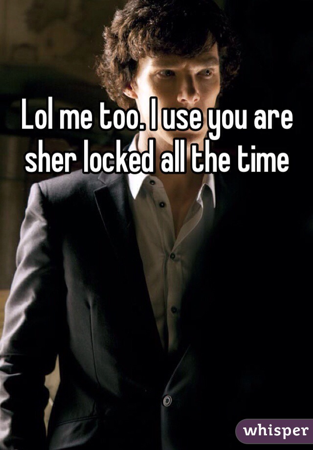 Lol me too. I use you are sher locked all the time 