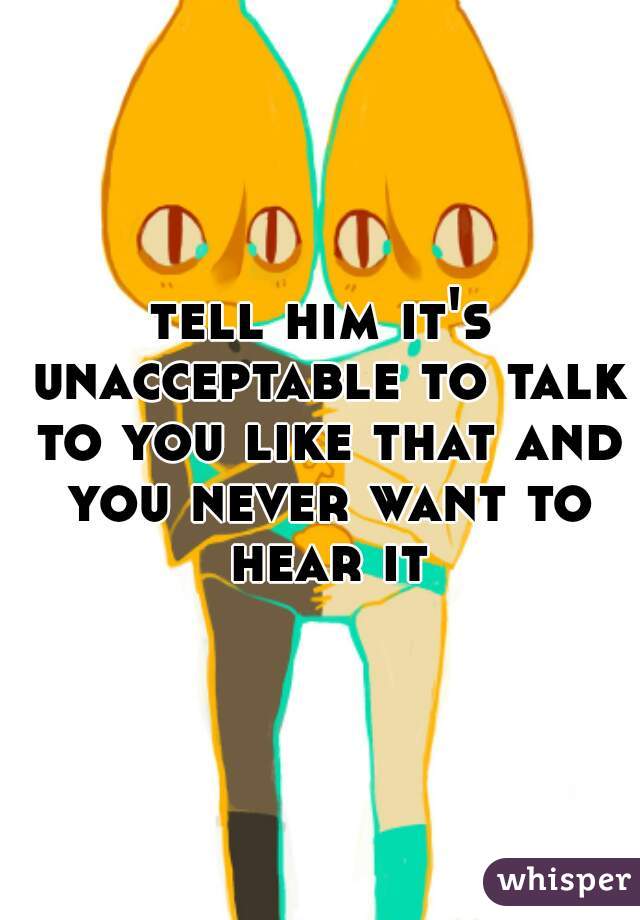 tell him it's unacceptable to talk to you like that and you never want to hear it