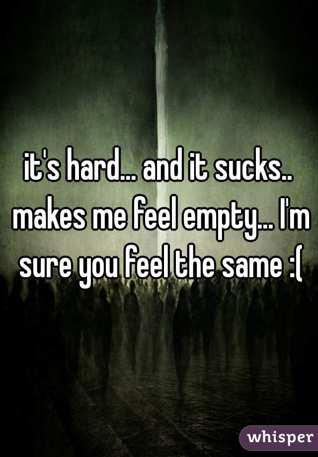 it's hard... and it sucks.. makes me feel empty... I'm sure you feel the same :(