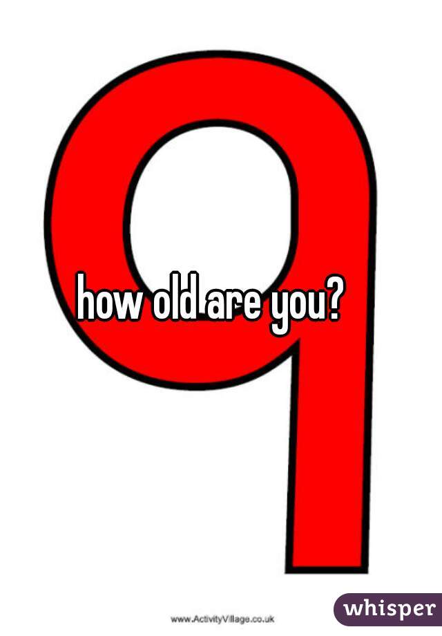 how old are you?  