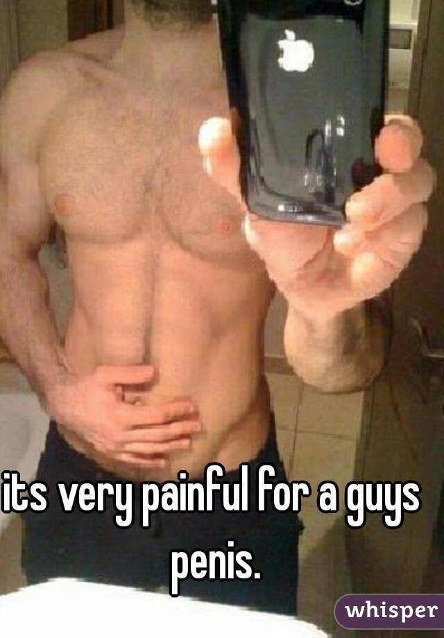 its very painful for a guys penis.