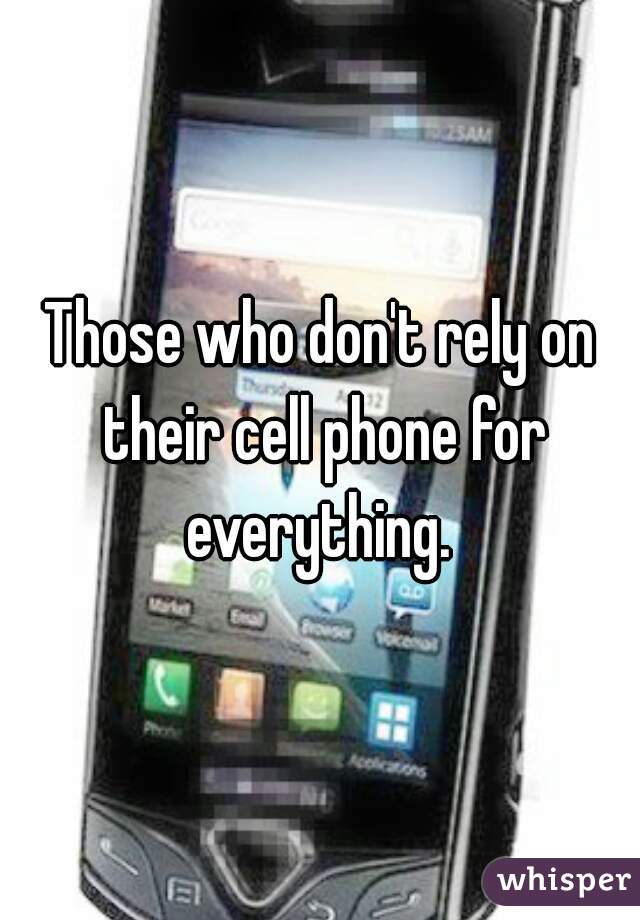 Those who don't rely on their cell phone for everything. 