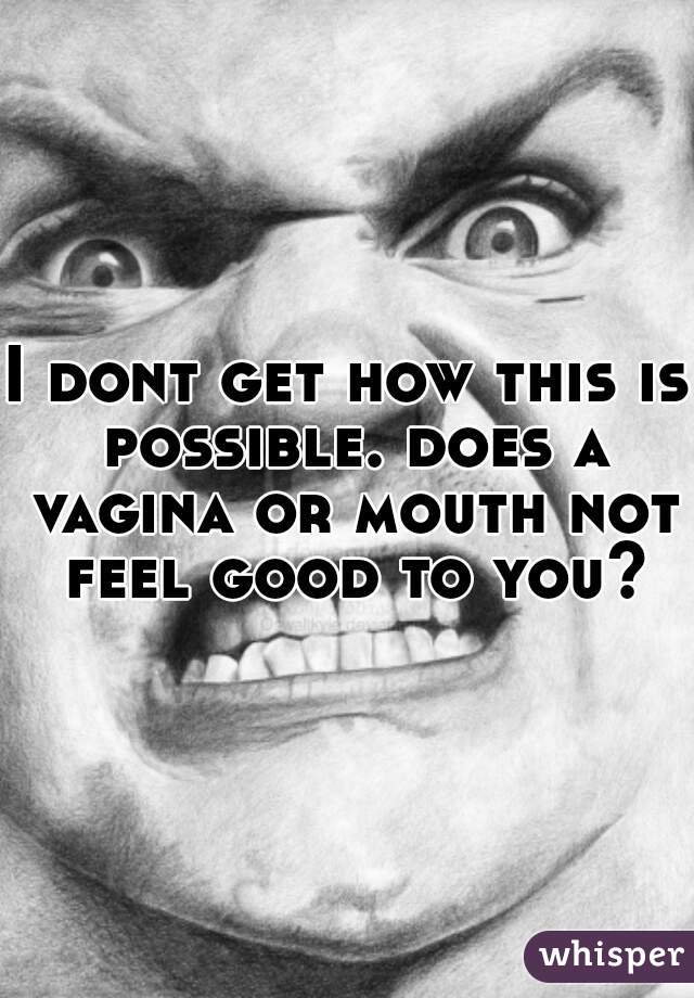 I dont get how this is possible. does a vagina or mouth not feel good to you?