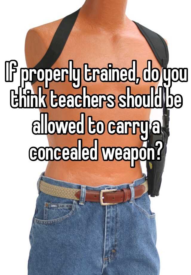 If properly trained, do you think teachers should be allowed to carry a concealed weapon?