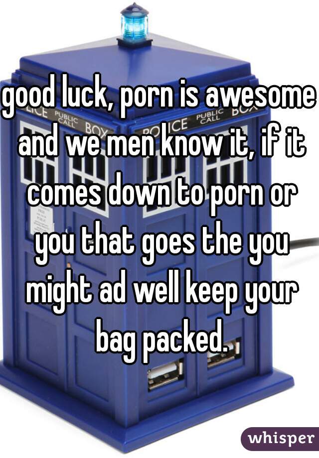 good luck, porn is awesome and we men know it, if it comes down to porn or you that goes the you might ad well keep your bag packed.