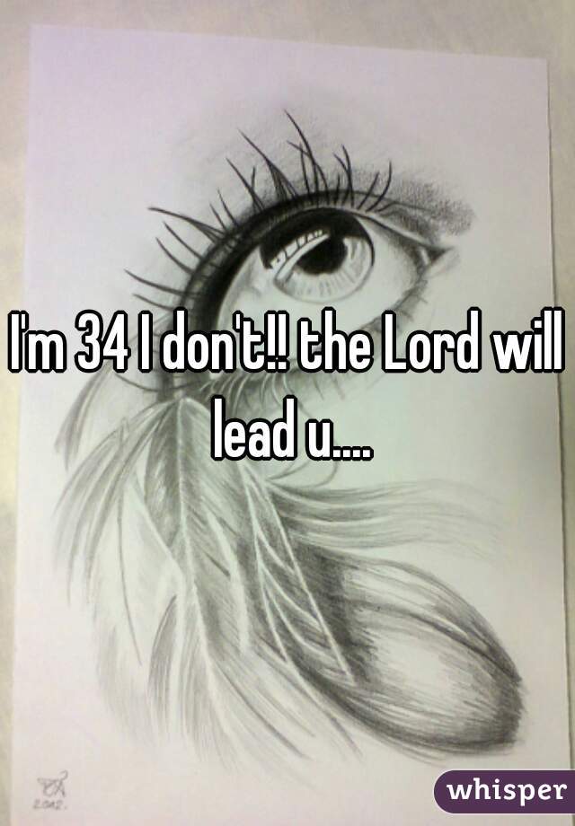 I'm 34 I don't!! the Lord will lead u....