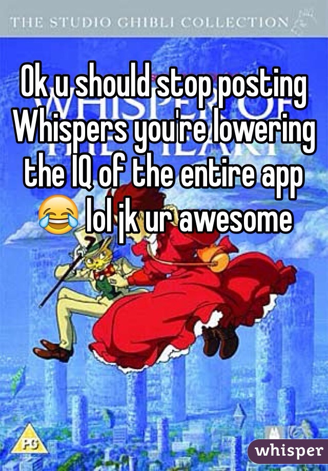 Ok u should stop posting Whispers you're lowering the IQ of the entire app 😂 lol jk ur awesome