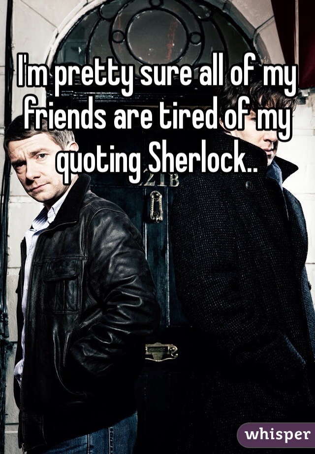 I'm pretty sure all of my friends are tired of my quoting Sherlock..