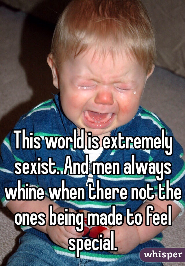 This world is extremely sexist. And men always whine when there not the ones being made to feel special.