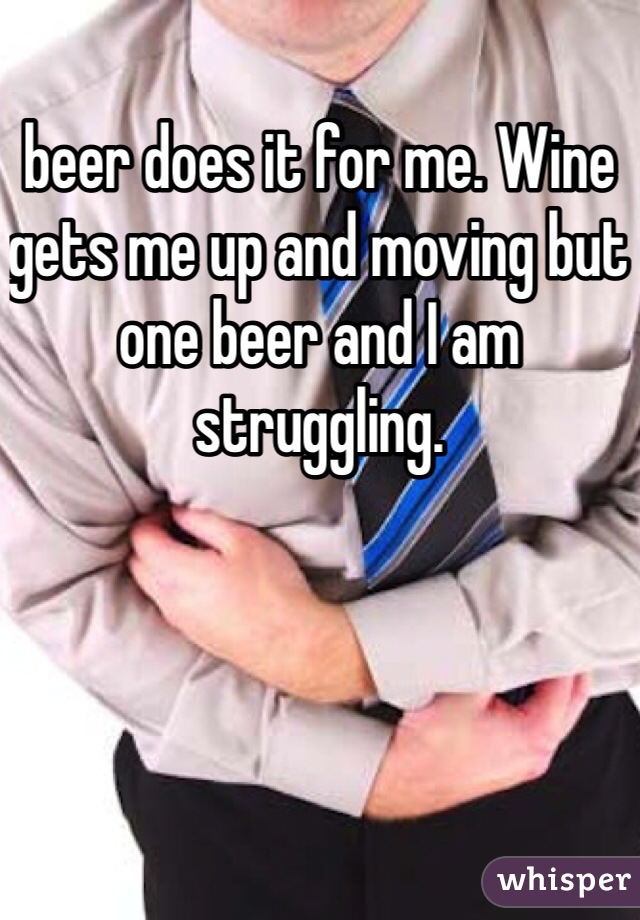 beer does it for me. Wine gets me up and moving but one beer and I am struggling.