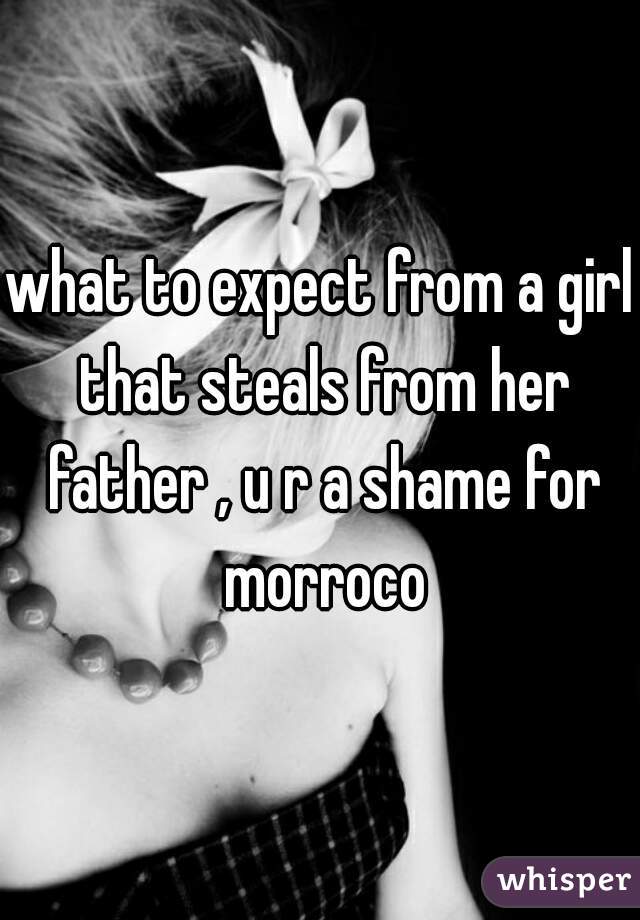 what to expect from a girl that steals from her father , u r a shame for morroco

