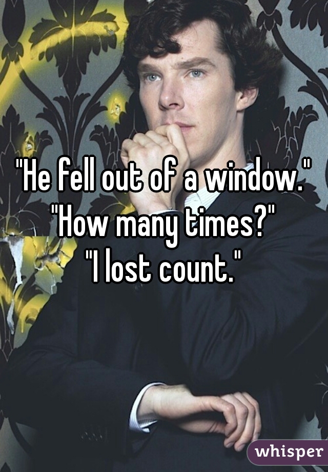 "He fell out of a window."
"How many times?"
"I lost count."