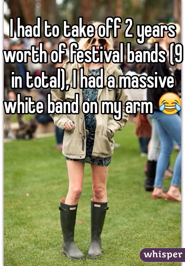I had to take off 2 years worth of festival bands (9 in total), I had a massive white band on my arm 😂