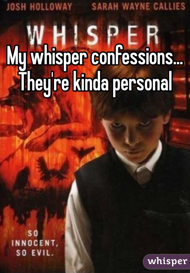 My whisper confessions... They're kinda personal