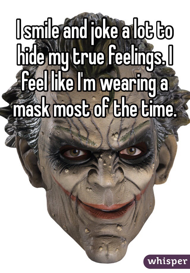 I smile and joke a lot to hide my true feelings. I feel like I'm wearing a mask most of the time.