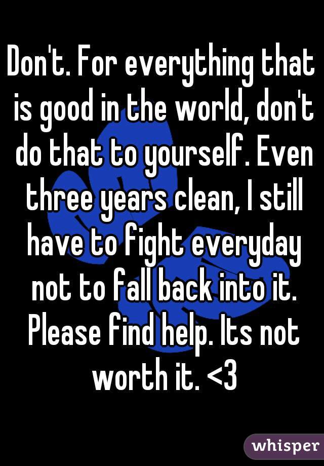 Don't. For everything that is good in the world, don't do that to yourself. Even three years clean, I still have to fight everyday not to fall back into it. Please find help. Its not worth it. <3