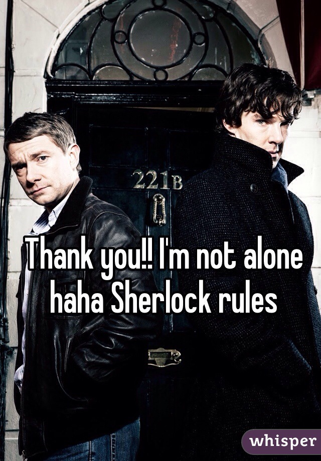 Thank you!! I'm not alone haha Sherlock rules