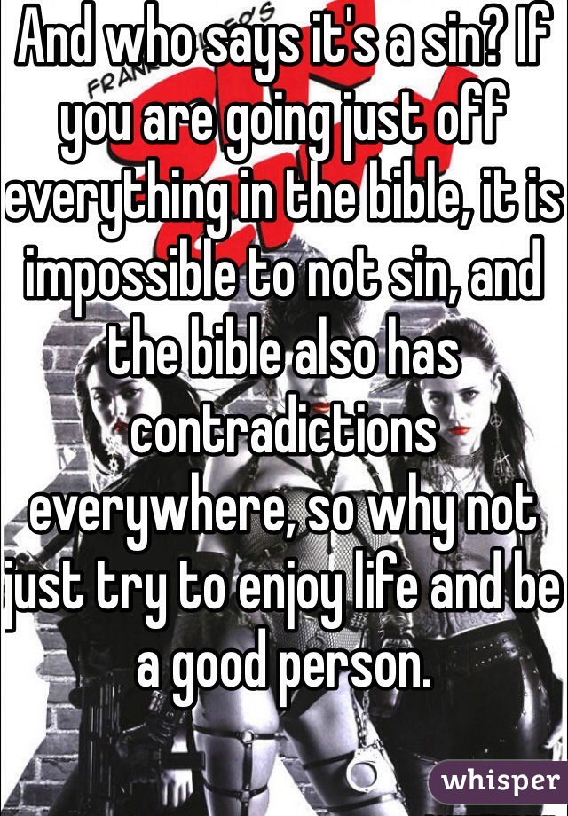 And who says it's a sin? If you are going just off everything in the bible, it is impossible to not sin, and the bible also has contradictions everywhere, so why not just try to enjoy life and be a good person. 