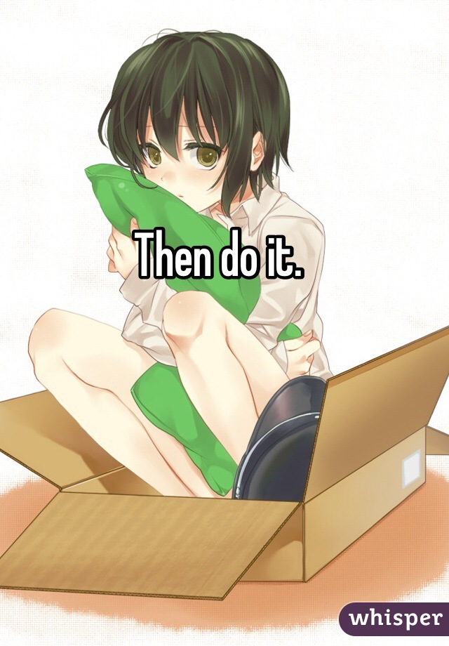 Then do it. 
