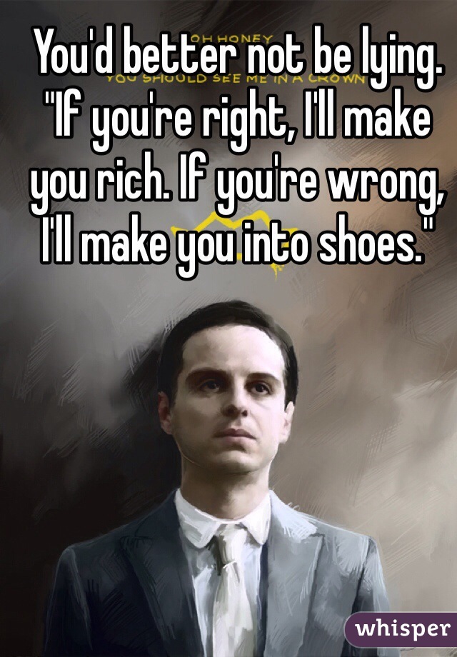 You'd better not be lying. "If you're right, I'll make you rich. If you're wrong, I'll make you into shoes."