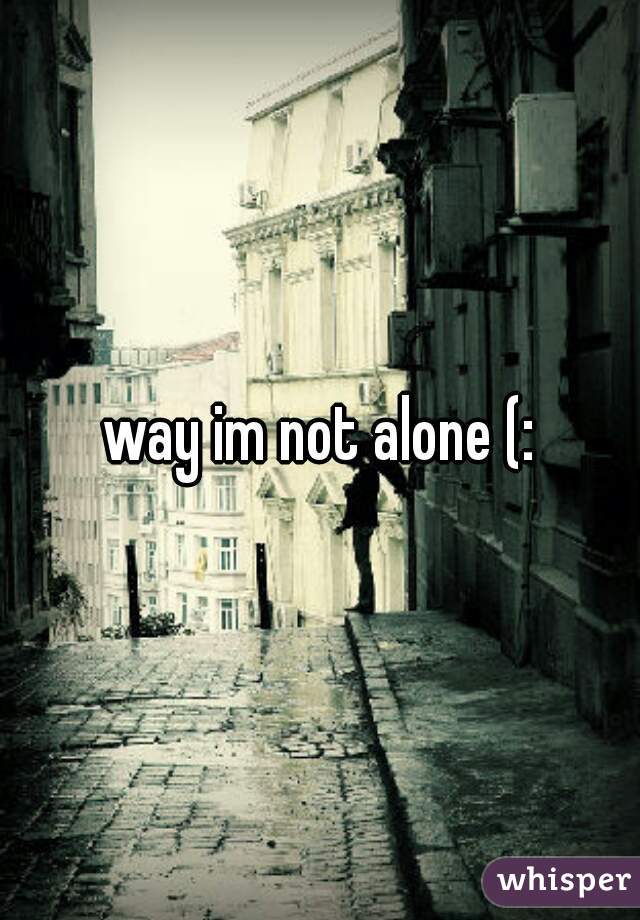 way im not alone (: