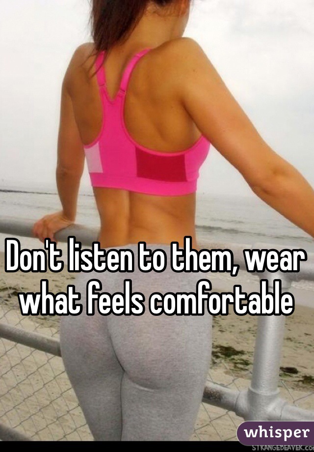 Don't listen to them, wear what feels comfortable