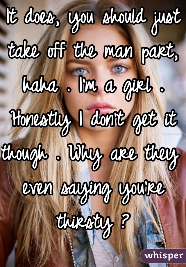 It does, you should just take off the man part, haha . I'm a girl . Honestly I don't get it though . Why are they even saying you're thirsty ? 