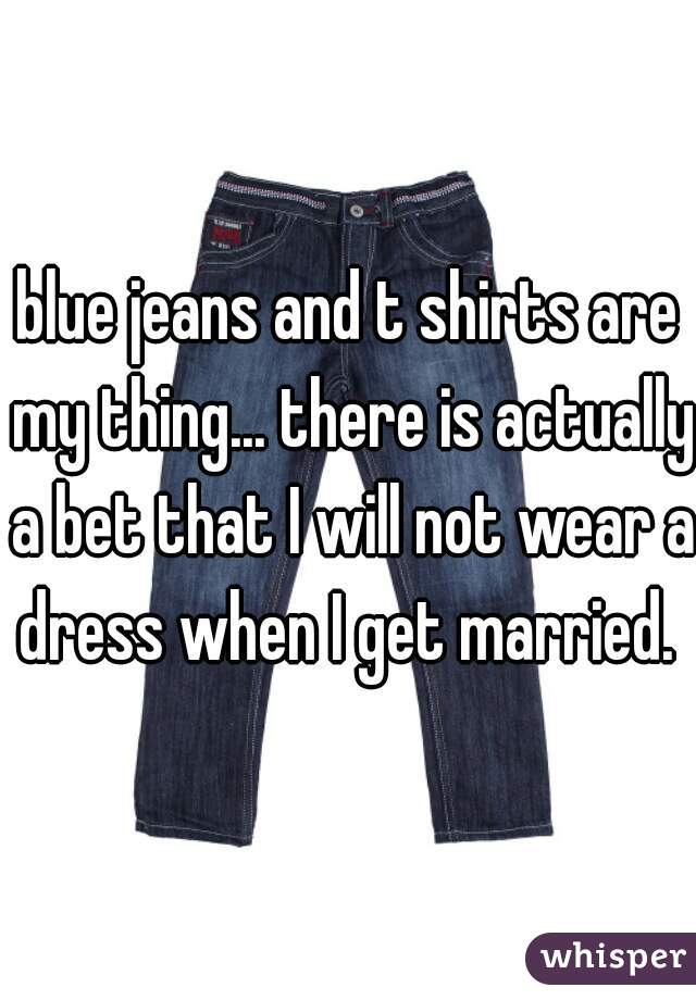 blue jeans and t shirts are my thing... there is actually a bet that I will not wear a dress when I get married. 