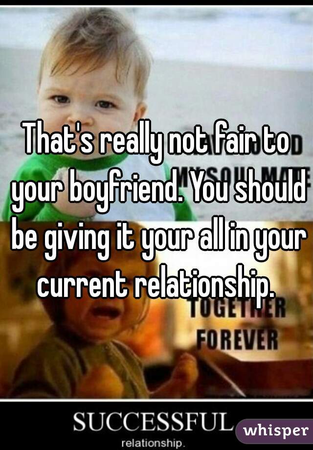 That's really not fair to your boyfriend. You should be giving it your all in your current relationship. 
