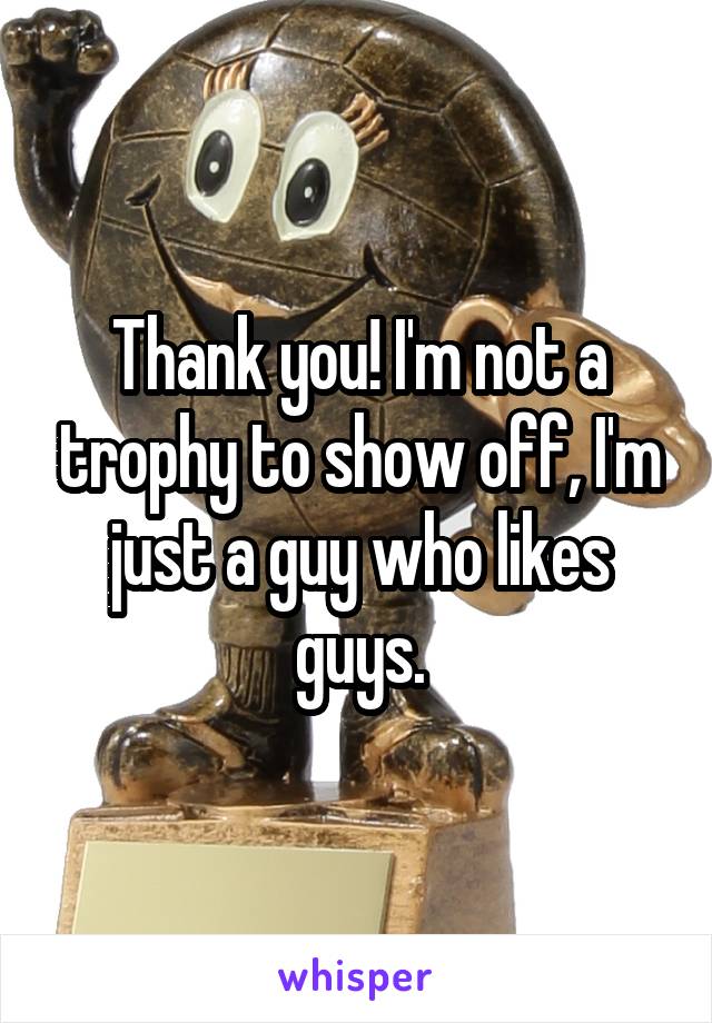 Thank you! I'm not a trophy to show off, I'm just a guy who likes guys.