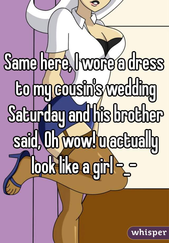 Same here, I wore a dress to my cousin's wedding Saturday and his brother said, Oh wow! u actually look like a girl -_- 