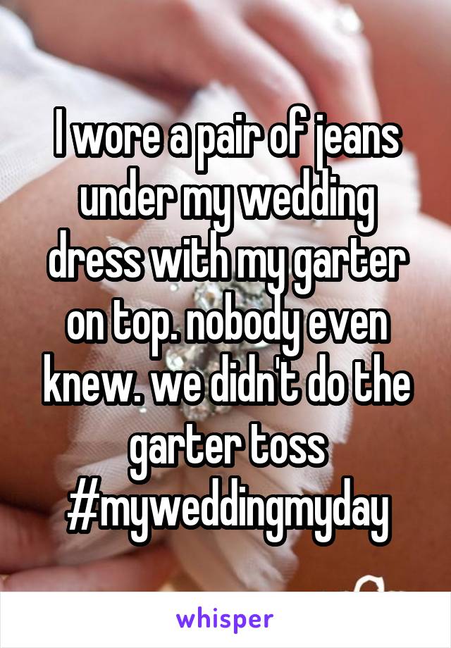 I wore a pair of jeans under my wedding dress with my garter on top. nobody even knew. we didn't do the garter toss #myweddingmyday