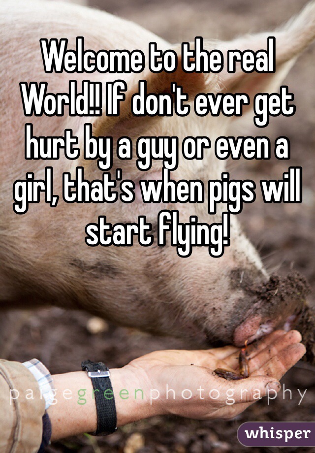 Welcome to the real World!! If don't ever get hurt by a guy or even a girl, that's when pigs will start flying!