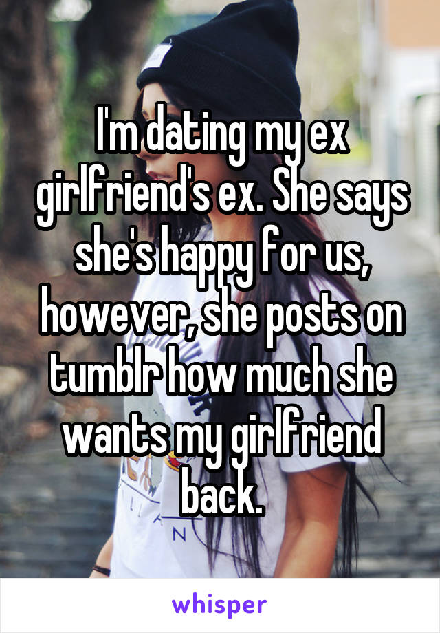 I'm dating my ex girlfriend's ex. She says she's happy for us, however, she posts on tumblr how much she wants my girlfriend back.