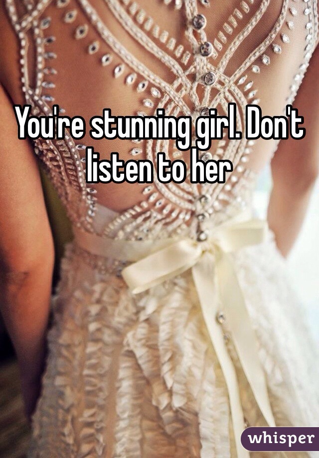 You're stunning girl. Don't listen to her 