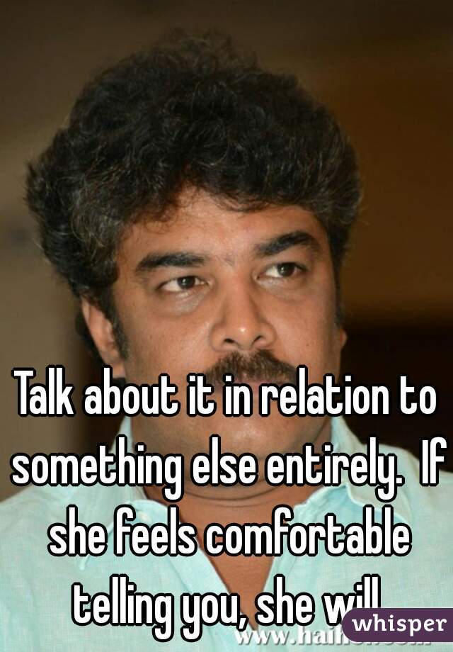 Talk about it in relation to something else entirely.  If she feels comfortable telling you, she will.