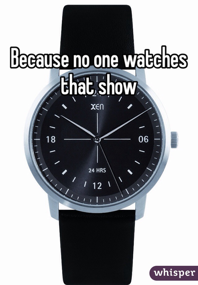 Because no one watches that show