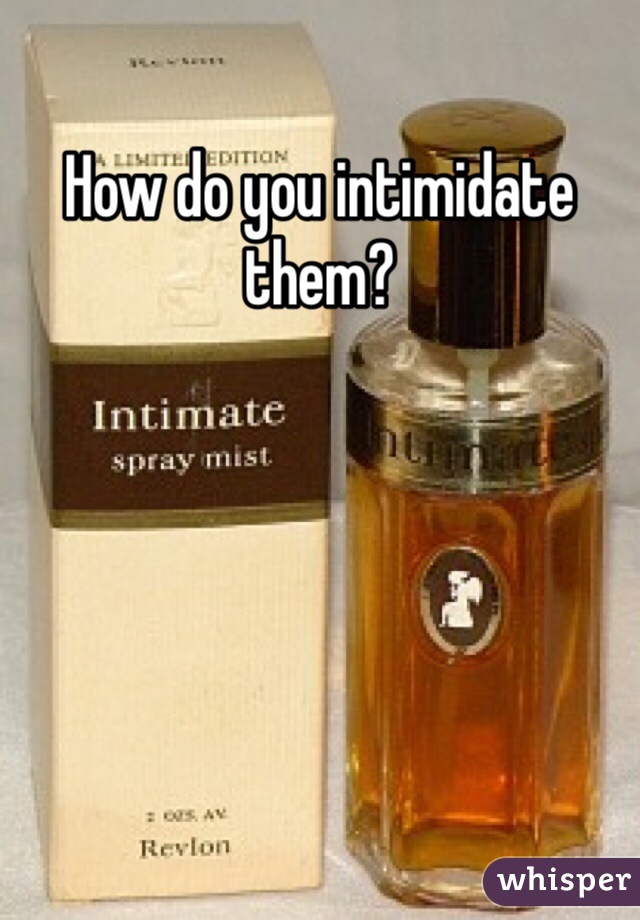 How do you intimidate them?