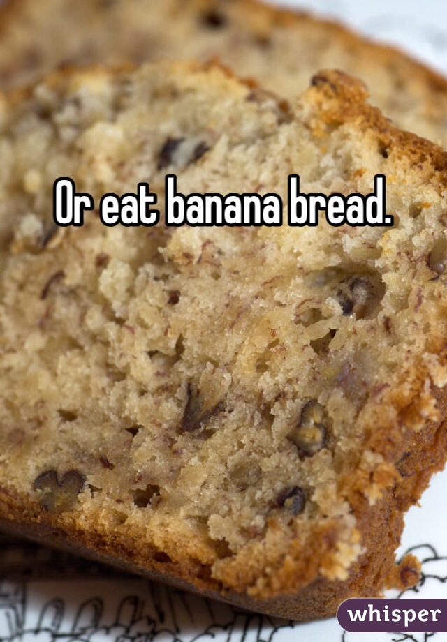 Or eat banana bread.
