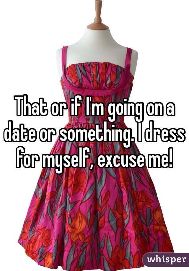 That or if I'm going on a date or something. I dress for myself, excuse me!