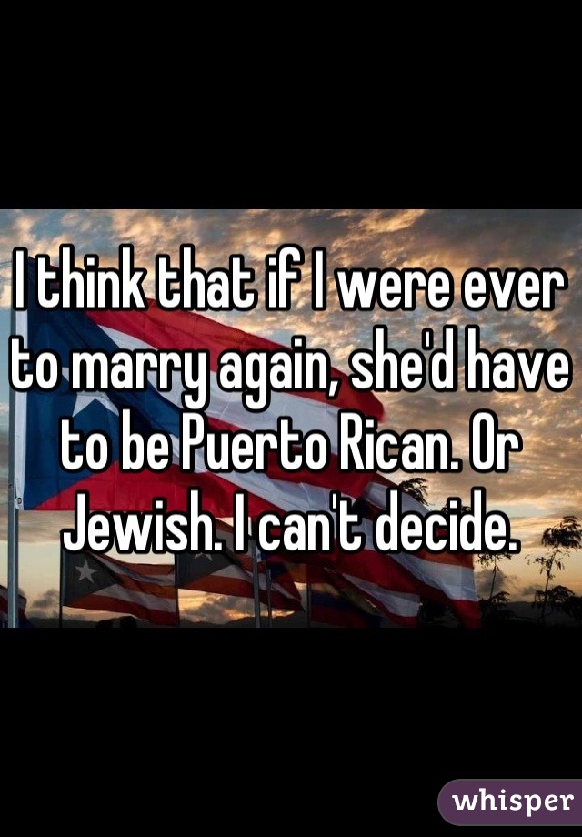 I think that if I were ever to marry again, she'd have to be Puerto Rican. Or Jewish. I can't decide.