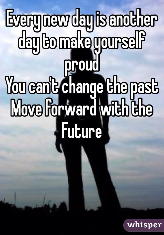 Every new day is another day to make yourself proud
You can't change the past
Move forward with the Future