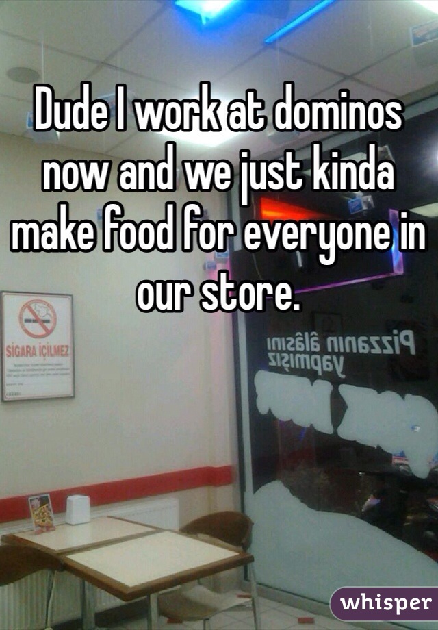 Dude I work at dominos now and we just kinda make food for everyone in our store. 