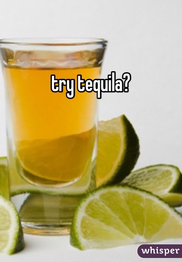 try tequila?